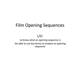 Film Opening Sequences

                    L/O:
     -to know what an opening sequence is
-be able to use key terms to analyze an opening
                   sequence
 