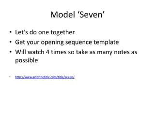 Model ‘Seven’
• Let’s do one together
• Get your opening sequence template
• Will watch 4 times so take as many notes as
  possible

•   http://www.artofthetitle.com/title/se7en/
 