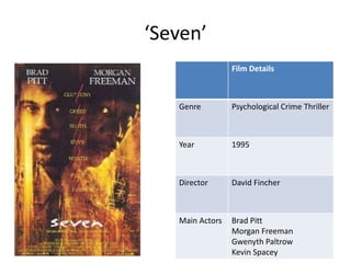 ‘Seven’
                 Film Details



   Genre         Psychological Crime Thriller



   Year          1995



   Director      David Fincher



   Main Actors   Brad Pitt
                 Morgan Freeman
                 Gwenyth Paltrow
                 Kevin Spacey
 