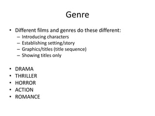 Genre
• Different films and genres do these different:
    –   Introducing characters
    –   Establishing setting/story
    –   Graphics/titles (title sequence)
    –   Showing titles only

•   DRAMA
•   THRILLER
•   HORROR
•   ACTION
•   ROMANCE
 