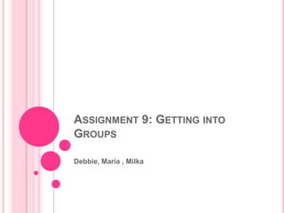 ASSIGNMENT 9: GETTING INTO
GROUPS

Debbie, Maria , Milka
 
