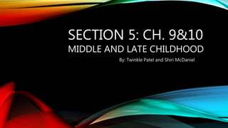 SECTION 5: CH. 9&10
MIDDLE AND LATE CHILDHOOD
By: Twinkle Patel and Shiri McDaniel
 