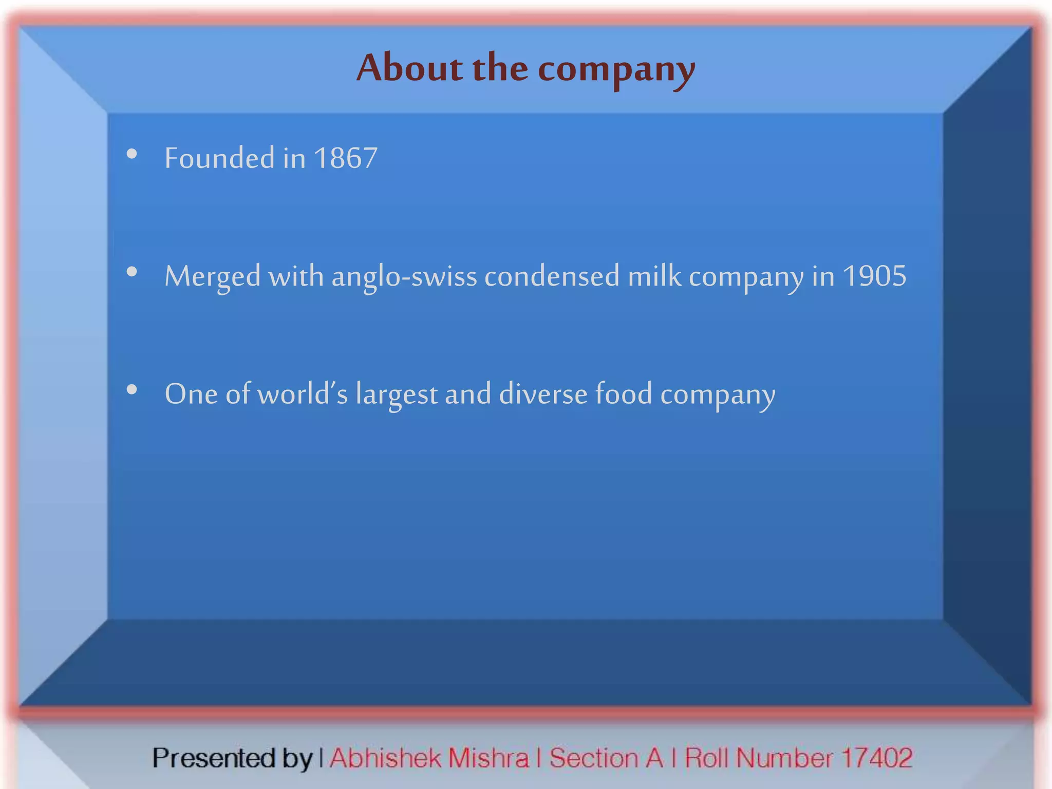 About the company
• Founded in 1867
• Merged with anglo-swisscondensed milk company in 1905
• One of world’s largest and diverse food company