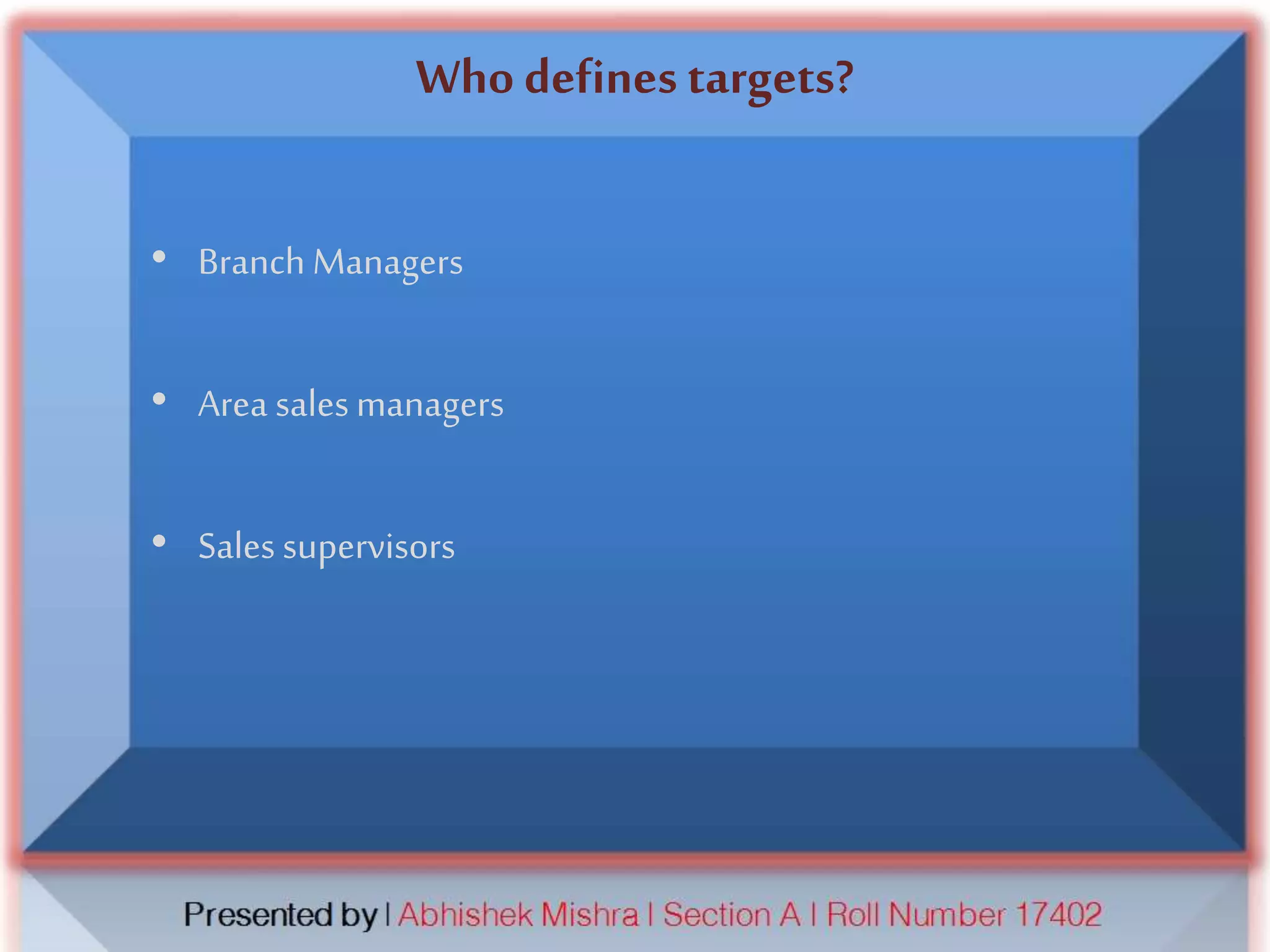 Who defines targets?
• Branch Managers
• Area salesmanagers
• Sales supervisors