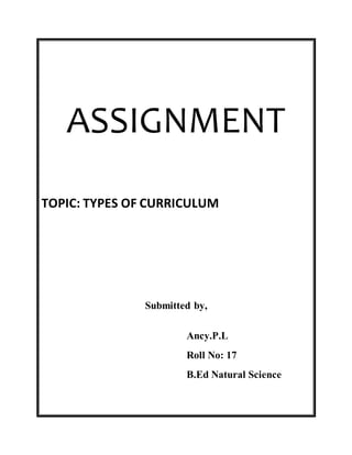 ASSIGNMENT 
TOPIC: TYPES OF CURRICULUM 
Submitted by, 
Ancy.P.L 
Roll No: 17 
B.Ed Natural Science 
 