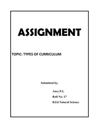 ASSIGNMENT 
TOPIC: TYPES OF CURRICULUM 
Submitted by, 
Ancy.P.L 
Roll No: 17 
B.Ed Natural Science 
 