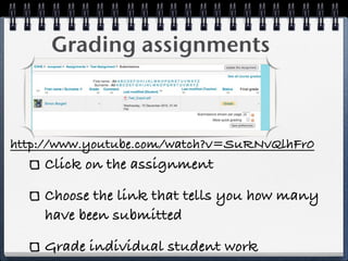Grading assignments



http://www.youtube.com/watch?v=SuRNvQlhFr0
    Click on the assignment

    Choose the link that tells you how many
    have been submitted

    Grade individual student work
 