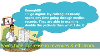 Enough!!!!
I’ll go digital. My colleagues hardly
spend any time going through medical
records. They are able to examine
double the patients than what I do. 
Saves time. Increase in revenues & efficiency
 