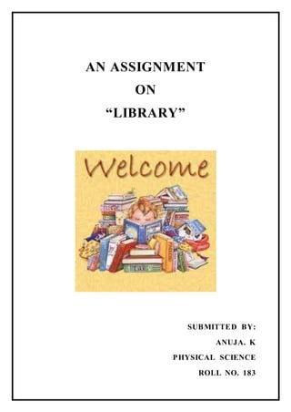 AN ASSIGNMENT 
ON 
“LIBRARY” 
SUBMITTED BY: 
ANUJA. K 
PHYSICAL SCIENCE 
ROLL NO. 183 
 