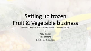 Setting up frozen
Fruit & Vegetable business
by
Abdul Rehman
(ID-16BTFT070)
B Tech Food Technology
COURSE: ENTREPRENERUSHIP IN FOOD INDUSTRY (APFE 613)
 
