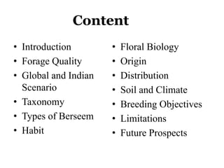 Content
• Introduction
• Forage Quality
• Global and Indian
Scenario
• Taxonomy
• Types of Berseem
• Habit
• Floral Biology
• Origin
• Distribution
• Soil and Climate
• Breeding Objectives
• Limitations
• Future Prospects
 