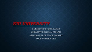 KIU UNIVERSITY
SUBMITTED BY ZOHA AYUB
SUBMITTED TO MAM ANILAH
ASSIGNMENT OF BIOCHEMISTRY
ROLL NUMBER ;3809
 