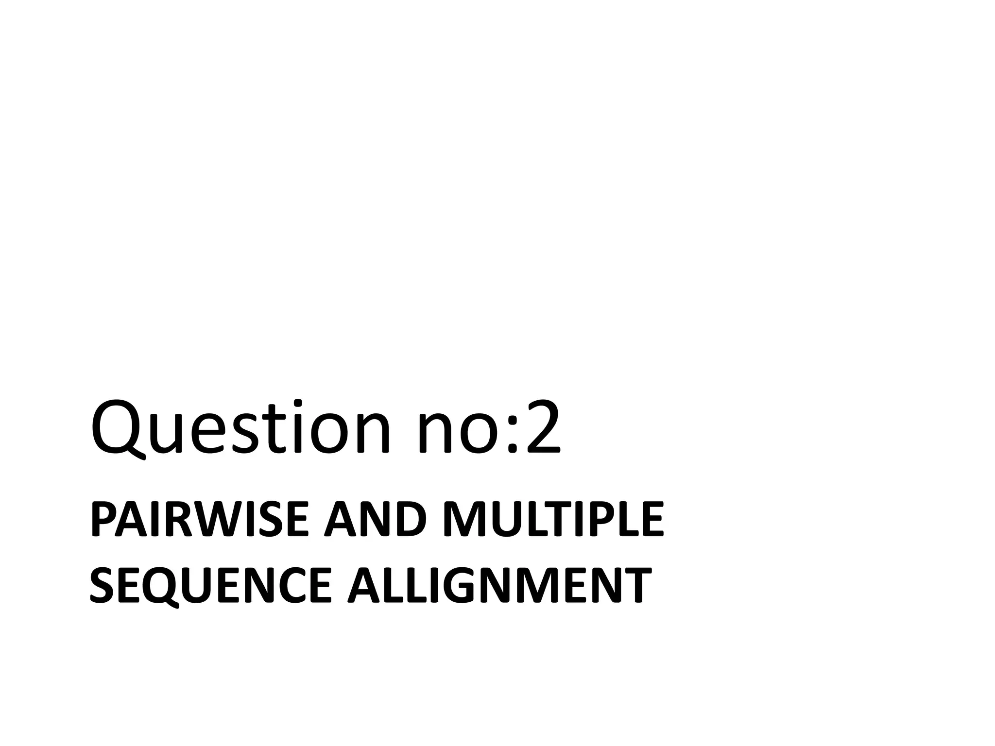 PAIRWISE AND MULTIPLE
SEQUENCE ALLIGNMENT
Question no:2
 