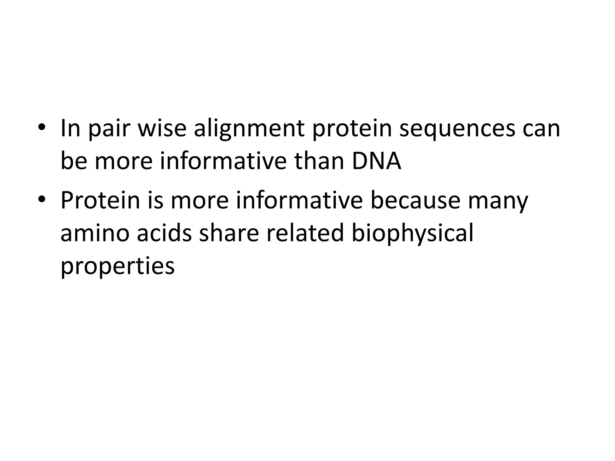 • In pair wise alignment protein sequences can
be more informative than DNA
• Protein is more informative because many
amino acids share related biophysical
properties
 