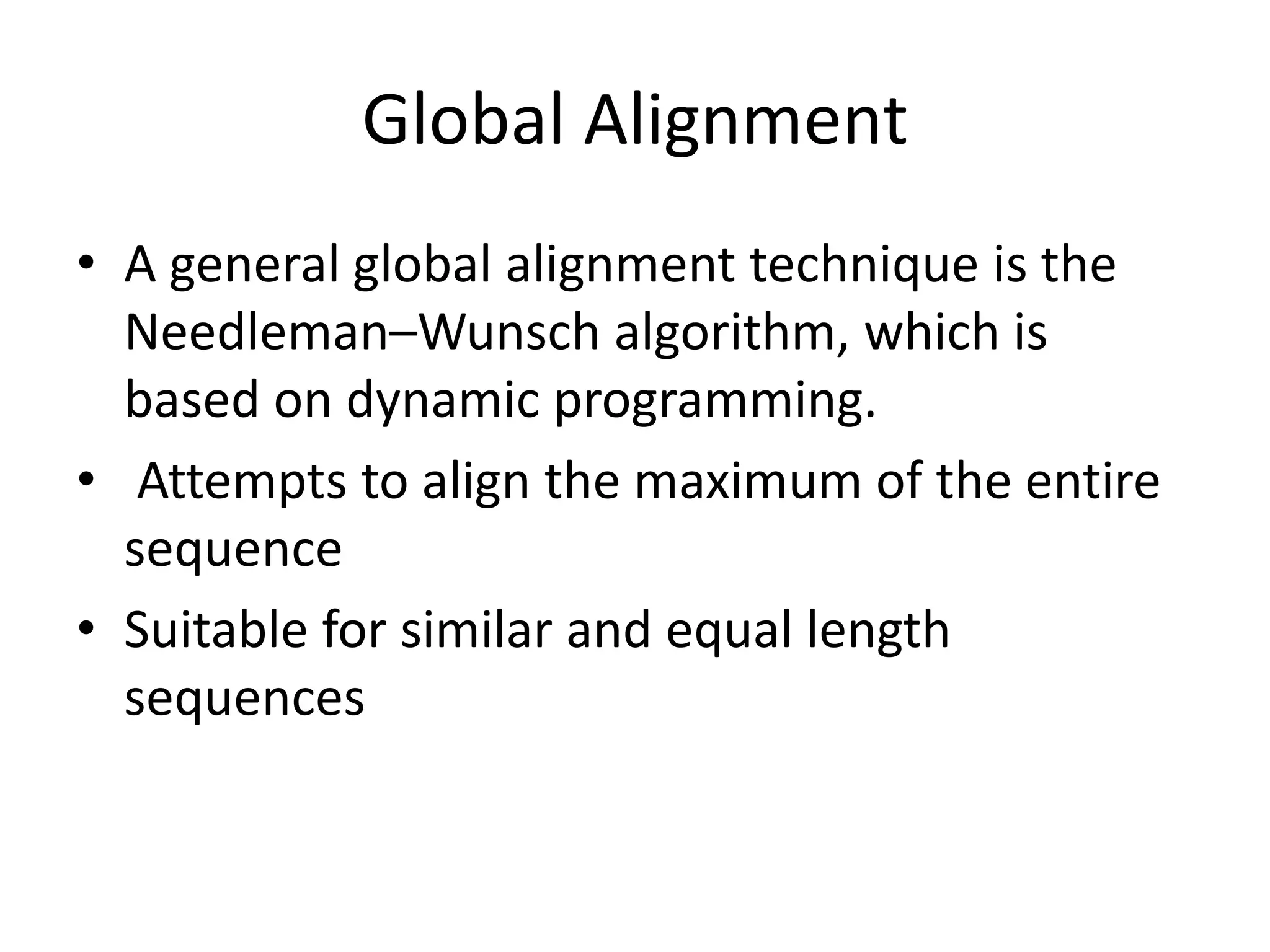 Global Alignment
• A general global alignment technique is the
Needleman–Wunsch algorithm, which is
based on dynamic programming.
• Attempts to align the maximum of the entire
sequence
• Suitable for similar and equal length
sequences
 