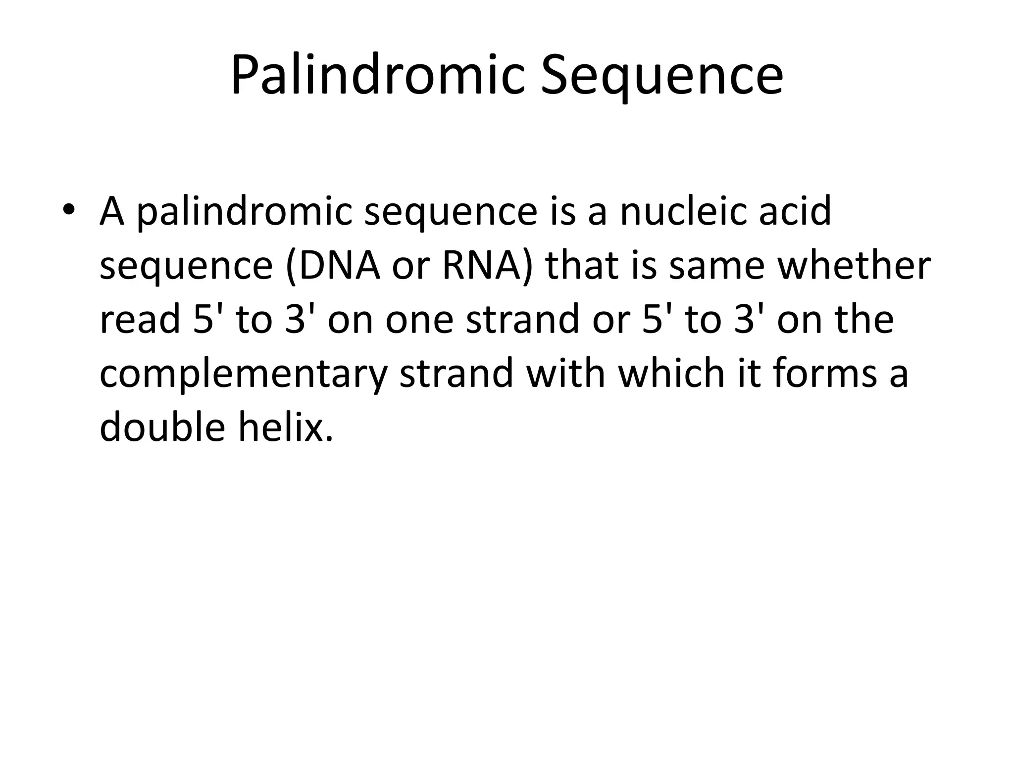 Palindromic Sequence
• A palindromic sequence is a nucleic acid
sequence (DNA or RNA) that is same whether
read 5' to 3' on one strand or 5' to 3' on the
complementary strand with which it forms a
double helix.
 