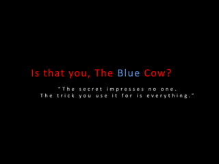 Is that you, The Blue Cow?
“ T h e s e c r e t i m p r e s s e s n o o n e .
T h e t r i c k y o u u s e i t f o r i s e v e r y t h i n g . ”
 