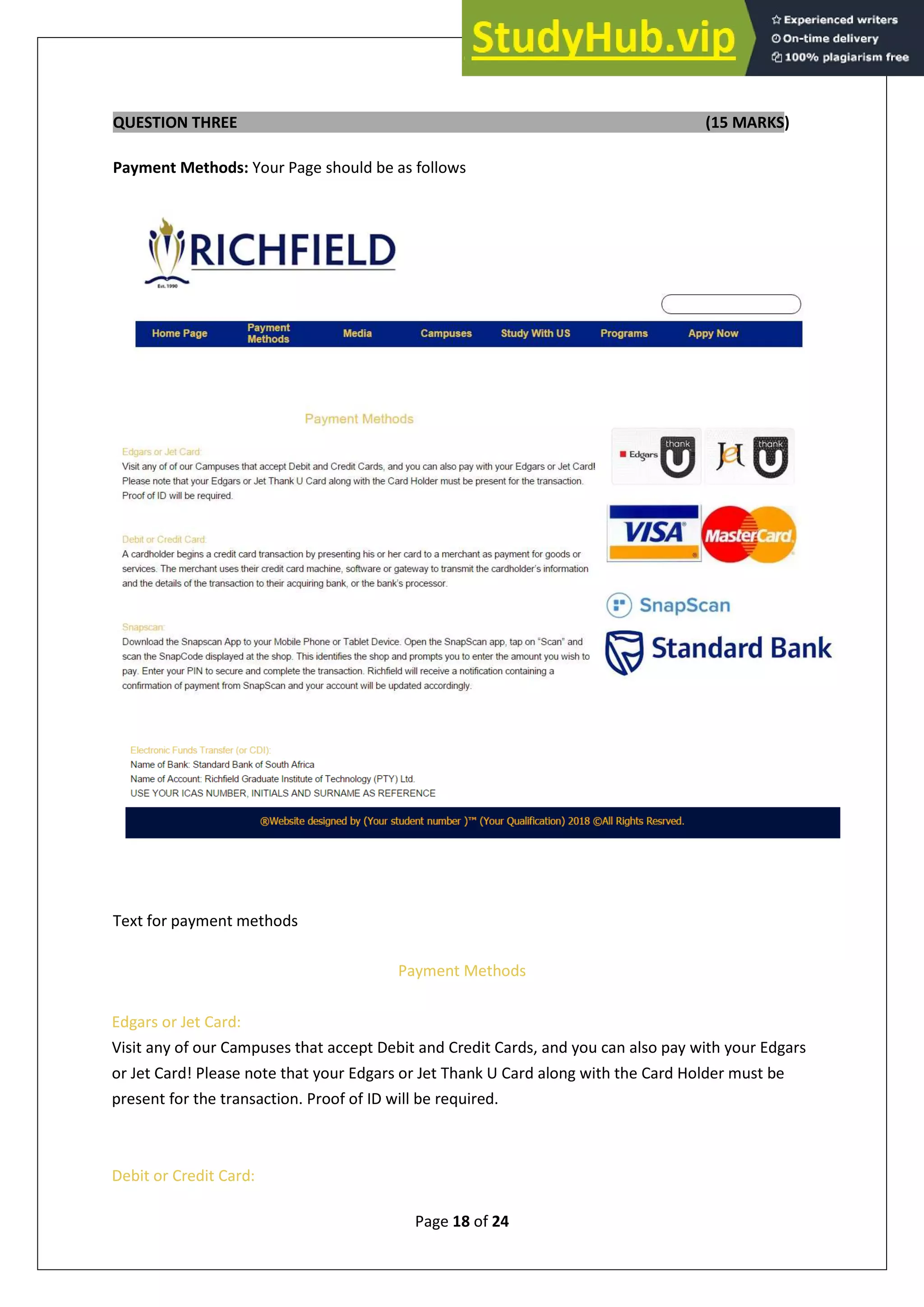 Page 18 of 24
QUESTION THREE (15 MARKS)
Payment Methods: Your Page should be as follows
Text for payment methods
Payment Methods
Edgars or Jet Card:
Visit any of our Campuses that accept Debit and Credit Cards, and you can also pay with your Edgars
or Jet Card! Please note that your Edgars or Jet Thank U Card along with the Card Holder must be
present for the transaction. Proof of ID will be required.
Debit or Credit Card:
 