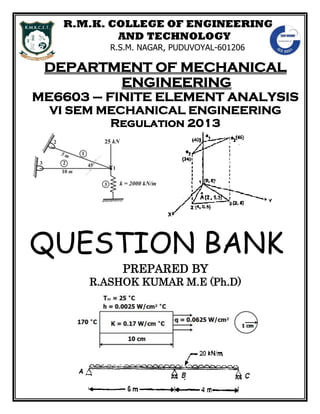 R.M.K. COLLEGE OF ENGINEERING
AND TECHNOLOGY
R.S.M. NAGAR, PUDUVOYAL-601206
DEPARTMENT OF MECHANICAL
ENGINEERING
ME6603 – FINITE ELEMENT ANALYSIS
VI SEM MECHANICAL ENGINEERING
Regulation 2013
QUESTION BANK
PREPARED BY
R.ASHOK KUMAR M.E (Ph.D)
 