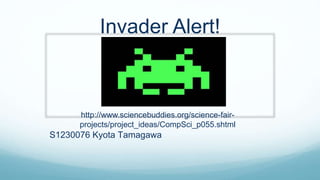 Invader Alert!
http://www.sciencebuddies.org/science-fair-
projects/project_ideas/CompSci_p055.shtml
S1230076 Kyota Tamagawa
 