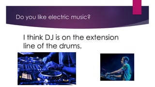 Do you like electric music?
I think DJ is on the extension
line of the drums.
 
