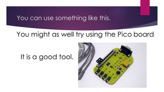 You can use something like this.
You might as well try using the Pico board.
It is a good tool.
 