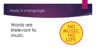 Music is a language.
Words are
irrelevant to
music.
 