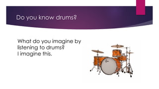 Do you know drums?
What do you imagine by
listening to drums?
I imagine this.
 