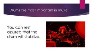 Drums are most important in music.
You can rest
assured that the
drum will stabilize.
 