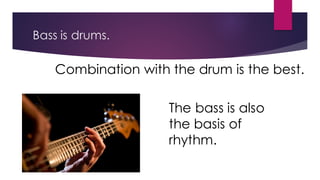 Bass is drums.
The bass is also
the basis of
rhythm.
Combination with the drum is the best.
 