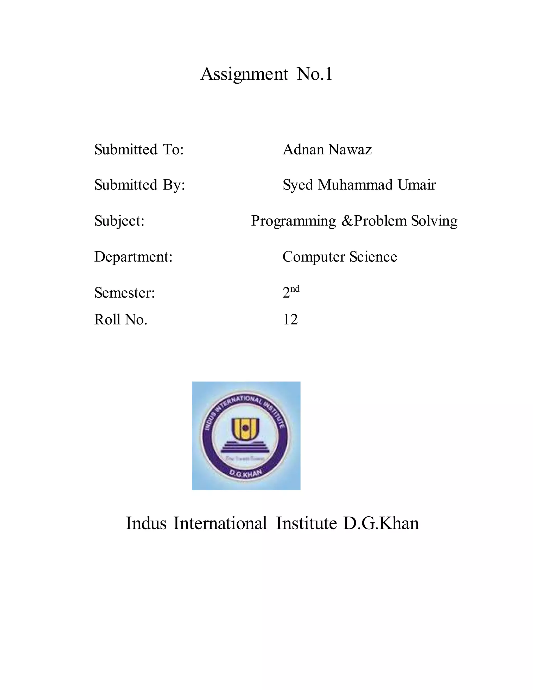 Assignment No.1
Submitted To: Adnan Nawaz
Submitted By: Syed Muhammad Umair
Subject: Programming &Problem Solving
Department: Computer Science
Semester: 2nd
Roll No. 12
Indus International Institute D.G.Khan