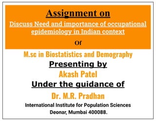 Assignment on
Discuss Need and importance of occupational
epidemiology in Indian context
M.sc in Biostatistics and Demography
Presenting by
Under the guidance of
Akash Patel
Dr. M.R. Pradhan
International Institute for Population Sciences
Deonar, Mumbai 400088.
Of
 