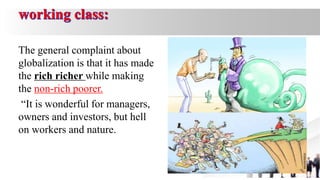 The general complaint about
globalization is that it has made
the rich richer while making
the non-rich poorer.
“It is wonderful for managers,
owners and investors, but hell
on workers and nature.
 