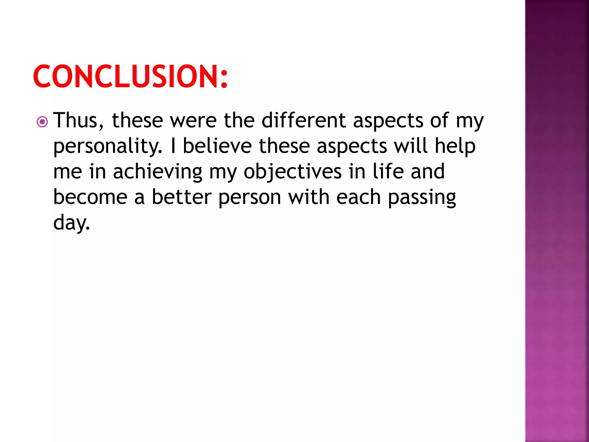  Thus, these were the different aspects of my
personality. I believe these aspects will help
me in achieving my objectives in life and
become a better person with each passing
day.
 
