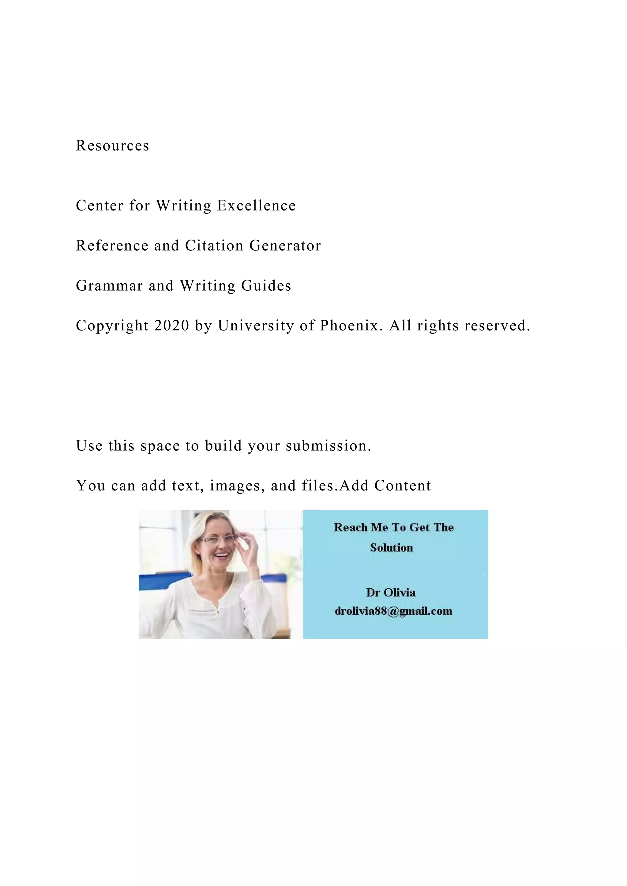 Resources
Center for Writing Excellence
Reference and Citation Generator
Grammar and Writing Guides
Copyright 2020 by University of Phoenix. All rights reserved.
Use this space to build your submission.
You can add text, images, and files.Add Content