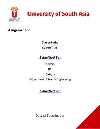 University of South Asia
Submitted By:
Name:
ID:
Batch-
Submitted To:
Assignment on
Course Code:
Course Title:
Date of Submission:
Department of Textile Engineering
 