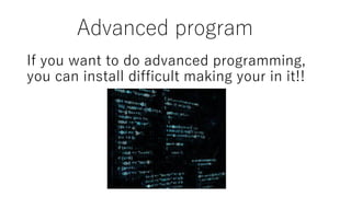 Advanced program
If you want to do advanced programming,
you can install difficult making your in it!!
 