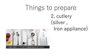 Things to prepare
2, cutlery
(silver ,
Iron appliance)
 