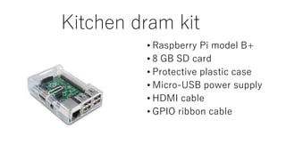 Kitchen dram kit
• Raspberry Pi model B+
• 8 GB SD card
• Protective plastic case
• Micro-USB power supply
• HDMI cable
• GPIO ribbon cable
 