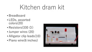 Kitchen dram kit
• Breadboard
• LEDs, assorted
colors(20)
• Resistors(330 Ω)
• Jumper wires (20)
• Alligator clip leads(10)
• Piano wire(6 inches)
 