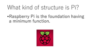 What kind of structure is Pi?
•Raspberry Pi is the foundation having
a minimum function.
 