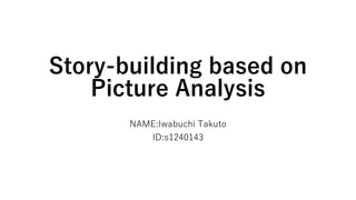 Story-building based on
Picture Analysis
NAME:Iwabuchi Takuto
ID:s1240143
 