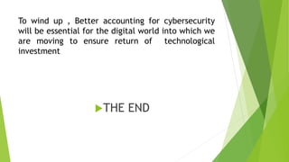 To wind up , Better accounting for cybersecurity
will be essential for the digital world into which we
are moving to ensure return of technological
investment
THE END
 