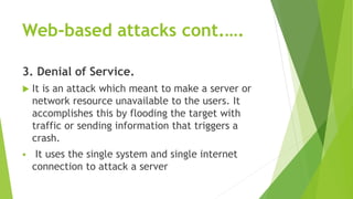Web-based attacks cont.….
3. Denial of Service.
 It is an attack which meant to make a server or
network resource unavail...
