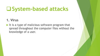 System-based attacks
1. Virus
 It is a type of malicious software program that
spread throughout the computer files with...