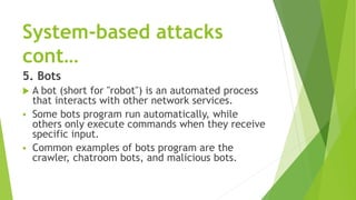 System-based attacks
cont…
5. Bots
 A bot (short for "robot") is an automated process
that interacts with other network s...