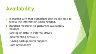 Availability
 Is making sure that authorized parties are able to
access the information when needed.
 Standard measures ...