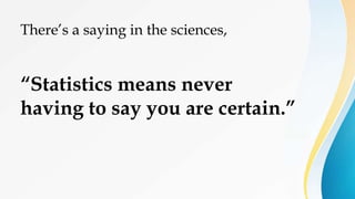There’s a saying in the sciences,
“Statistics means never
having to say you are certain.”
 
