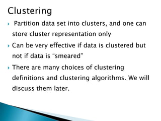 Clustering


Partition data set into clusters, and one can
store cluster representation only



Can be very effective if data is clustered but
not if data is ―smeared‖



There are many choices of clustering
definitions and clustering algorithms. We will
discuss them later.

 