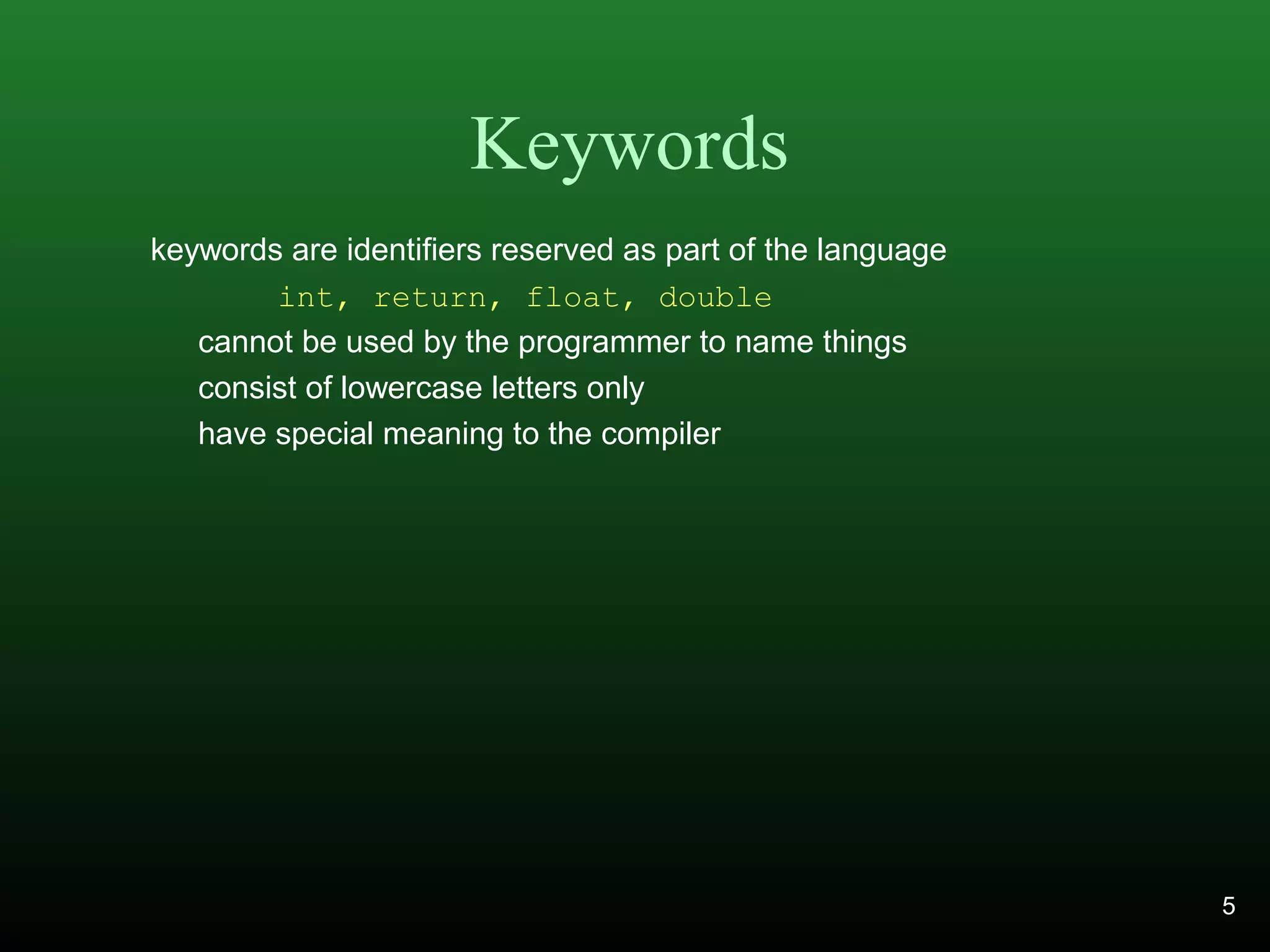 Keywords
keywords are identifiers reserved as part of the language
int, return, float, double
cannot be used by the programmer to name things
consist of lowercase letters only
have special meaning to the compiler
5
 